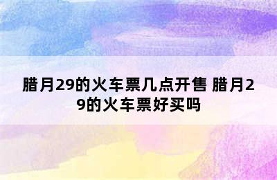 腊月29的火车票几点开售 腊月29的火车票好买吗